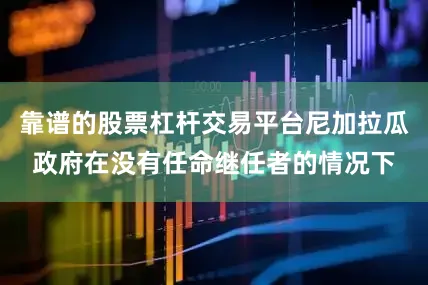 靠谱的股票杠杆交易平台尼加拉瓜政府在没有任命继任者的情况下