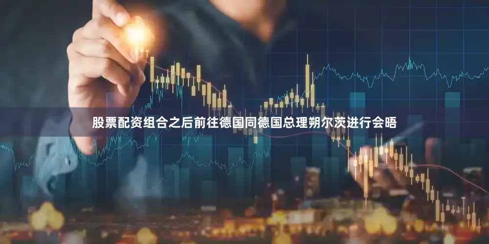 股票配资组合之后前往德国同德国总理朔尔茨进行会晤
