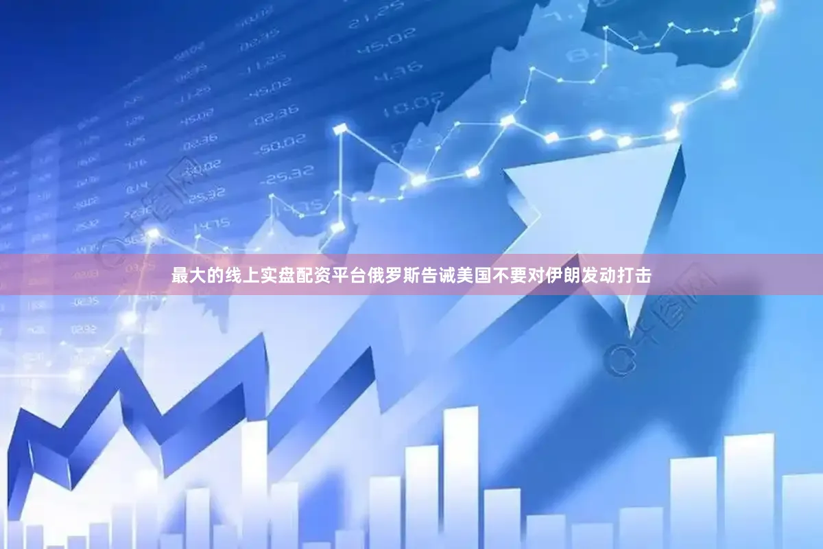 最大的线上实盘配资平台俄罗斯告诫美国不要对伊朗发动打击