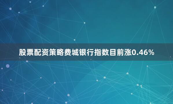 股票配资策略费城银行指数目前涨0.46%