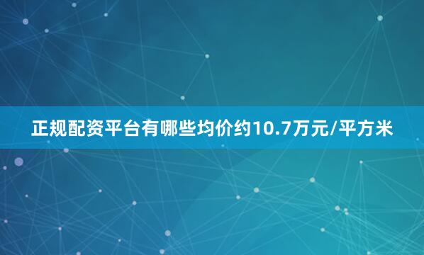 正规配资平台有哪些均价约10.7万元/平方米