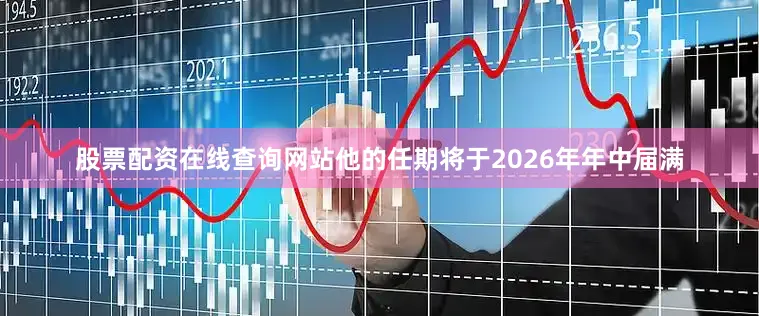 股票配资在线查询网站他的任期将于2026年年中届满