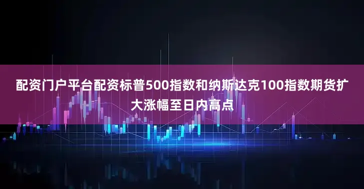 配资门户平台配资标普500指数和纳斯达克100指数期货扩大涨幅至日内高点