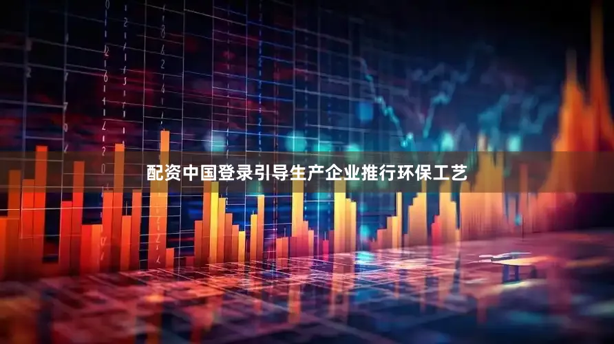 配资中国登录引导生产企业推行环保工艺