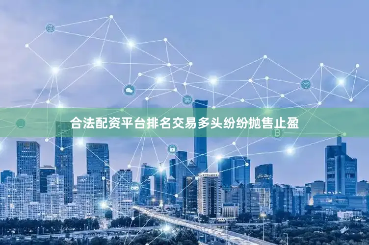 合法配资平台排名交易多头纷纷抛售止盈