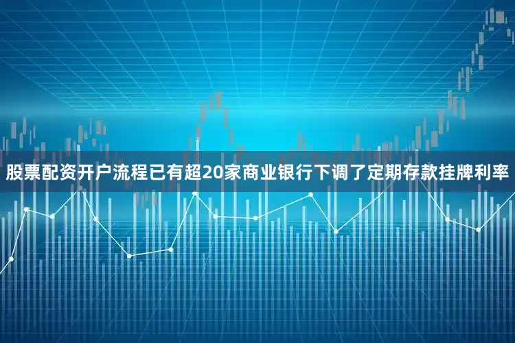 股票配资开户流程已有超20家商业银行下调了定期存款挂牌利率