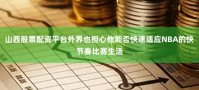 山西股票配资平台外界也担心他能否快速适应NBA的快节奏比赛生活