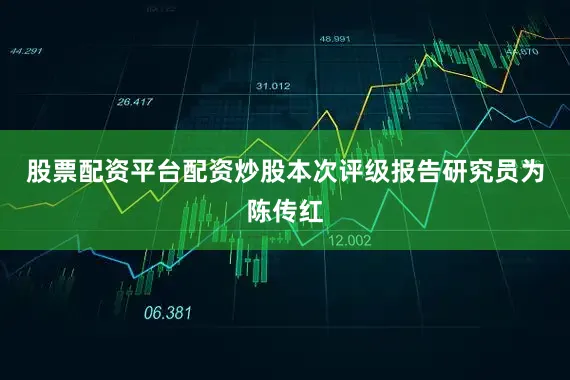 股票配资平台配资炒股本次评级报告研究员为陈传红