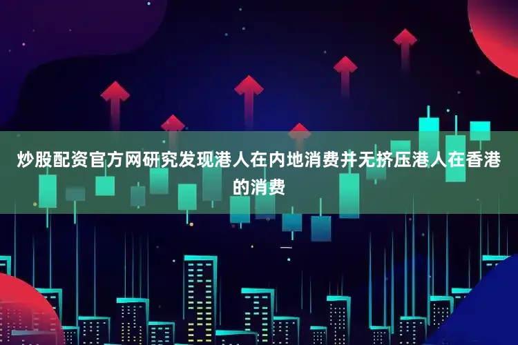 炒股配资官方网研究发现港人在内地消费并无挤压港人在香港的消费