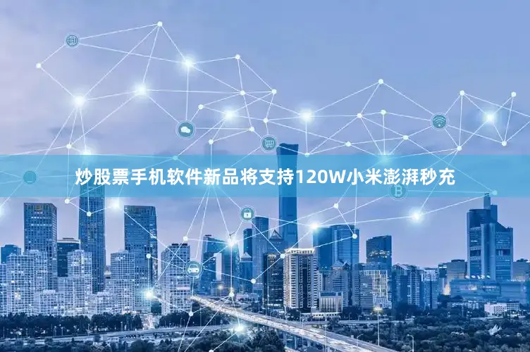 炒股票手机软件新品将支持120W小米澎湃秒充