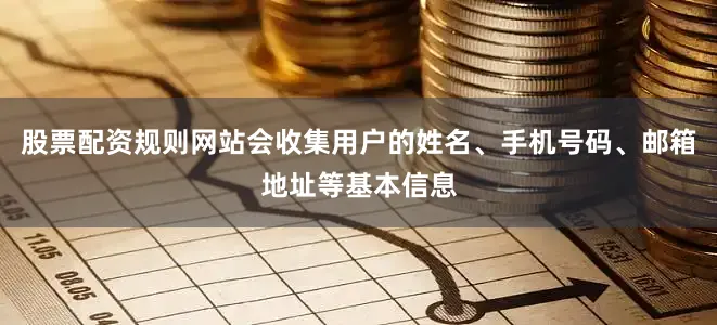 股票配资规则网站会收集用户的姓名、手机号码、邮箱地址等基本信息