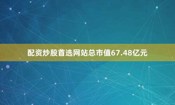 配资炒股首选网站总市值67.48亿元