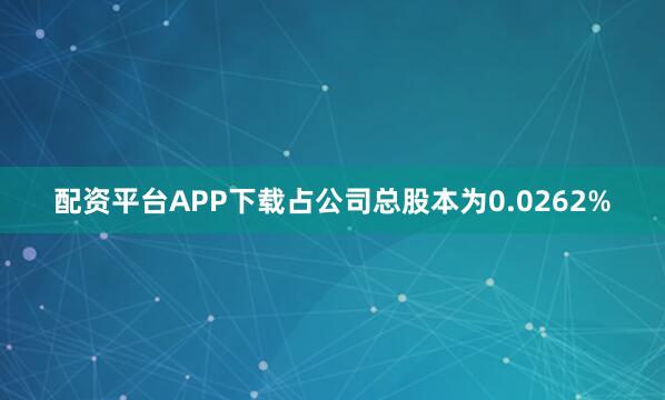 配资平台APP下载占公司总股本为0.0262%