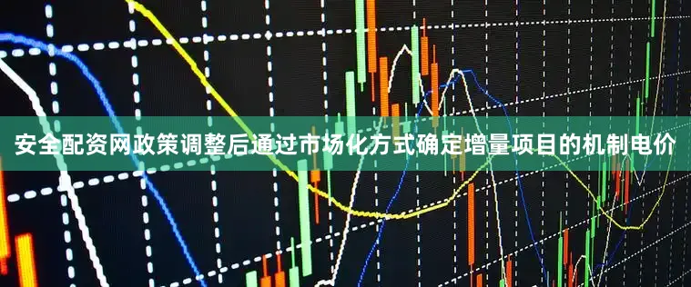 安全配资网政策调整后通过市场化方式确定增量项目的机制电价