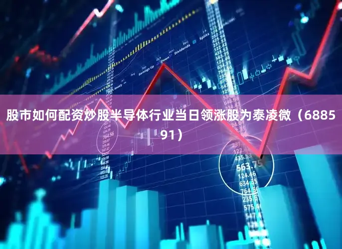 股市如何配资炒股半导体行业当日领涨股为泰凌微（688591）