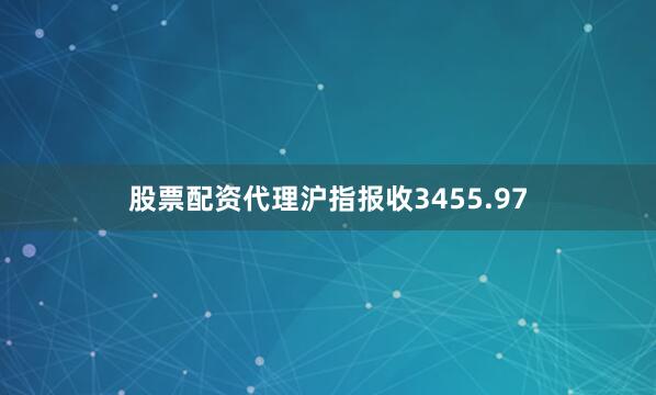 股票配资代理沪指报收3455.97