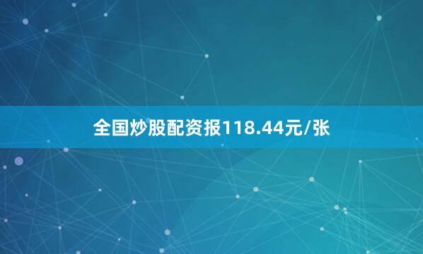 全国炒股配资报118.44元/张