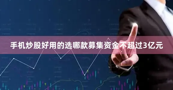 手机炒股好用的选哪款募集资金不超过3亿元