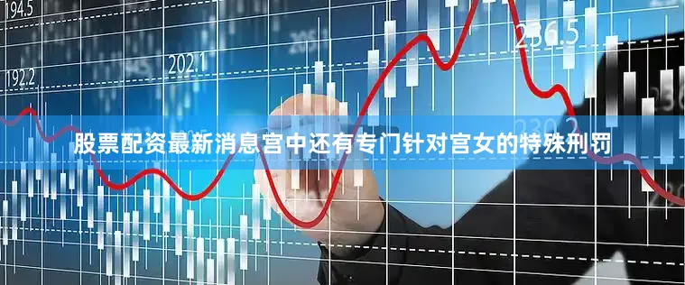 股票配资最新消息宫中还有专门针对宫女的特殊刑罚