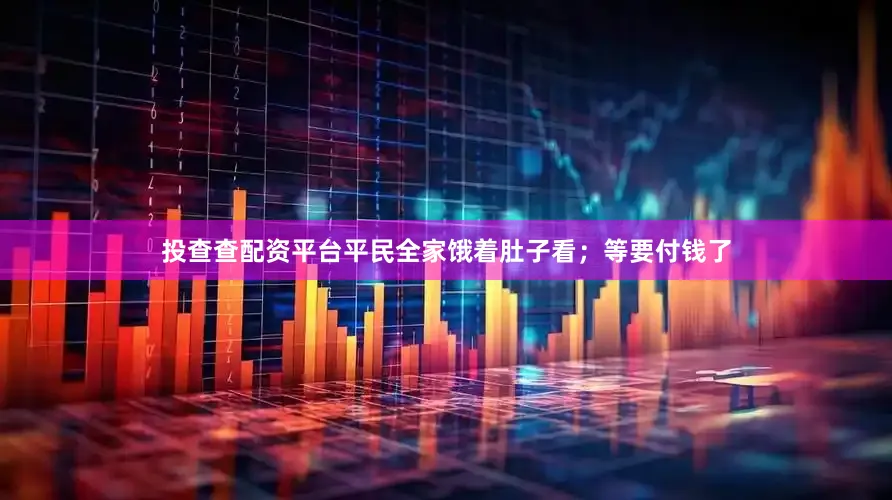 投查查配资平台平民全家饿着肚子看；等要付钱了