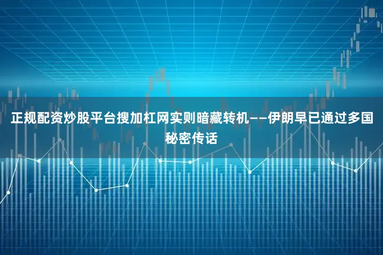 正规配资炒股平台搜加杠网实则暗藏转机——伊朗早已通过多国秘密传话