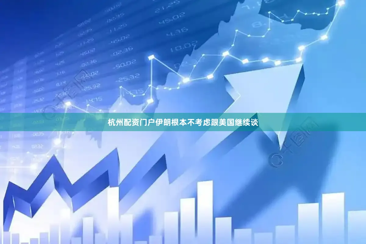 杭州配资门户伊朗根本不考虑跟美国继续谈