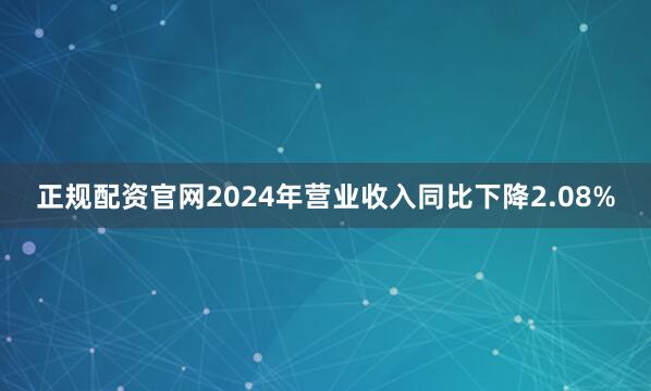 正规配资官网2024年营业收入同比下降2.08%