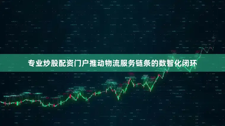 专业炒股配资门户推动物流服务链条的数智化闭环