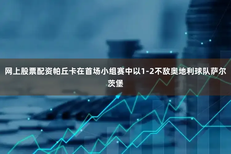 网上股票配资帕丘卡在首场小组赛中以1-2不敌奥地利球队萨尔茨堡