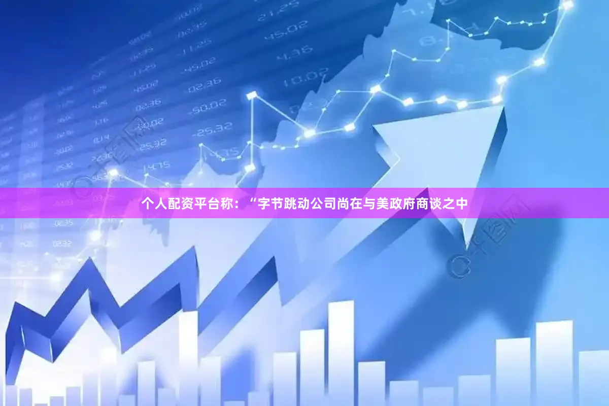 个人配资平台称：“字节跳动公司尚在与美政府商谈之中