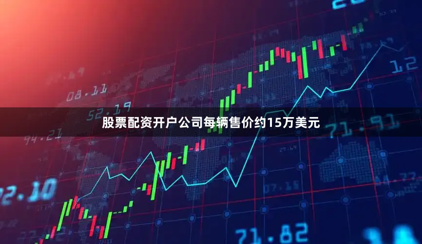 股票配资开户公司每辆售价约15万美元