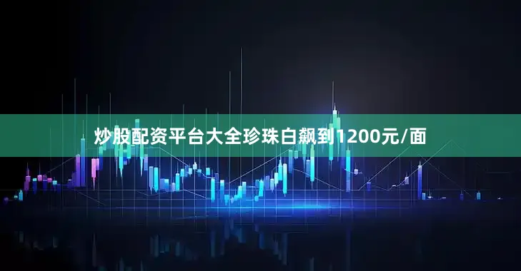 炒股配资平台大全珍珠白飙到1200元/面