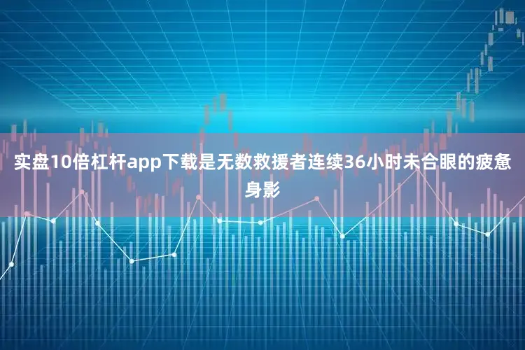 实盘10倍杠杆app下载是无数救援者连续36小时未合眼的疲惫身影