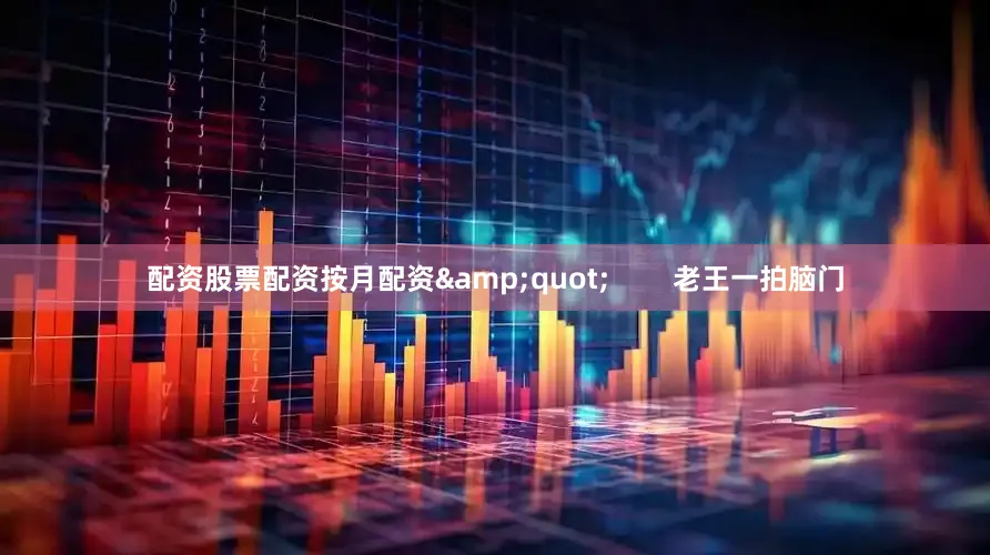 配资股票配资按月配资&quot;        老王一拍脑门