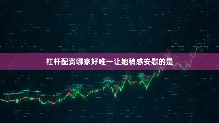 杠杆配资哪家好唯一让她稍感安慰的是