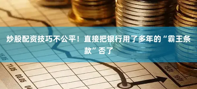 炒股配资技巧不公平！直接把银行用了多年的“霸王条款”否了
