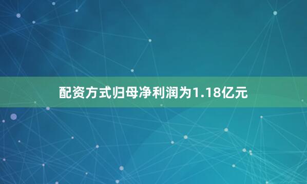 配资方式归母净利润为1.18亿元