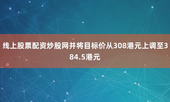 线上股票配资炒股网并将目标价从308港元上调至384.5港元