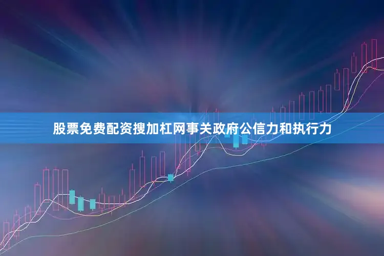 股票免费配资搜加杠网事关政府公信力和执行力