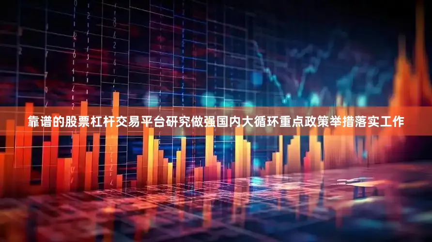 靠谱的股票杠杆交易平台研究做强国内大循环重点政策举措落实工作