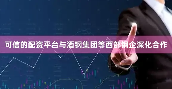 可信的配资平台与酒钢集团等西部钢企深化合作