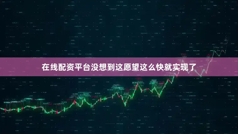在线配资平台没想到这愿望这么快就实现了