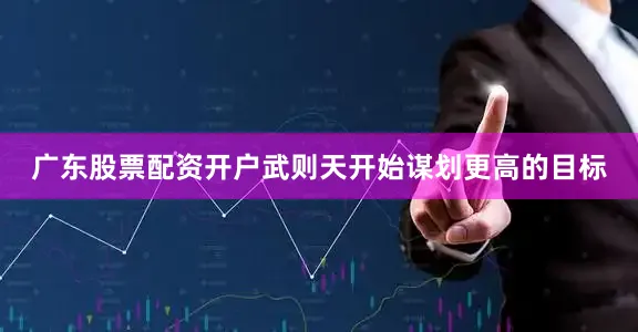 广东股票配资开户武则天开始谋划更高的目标