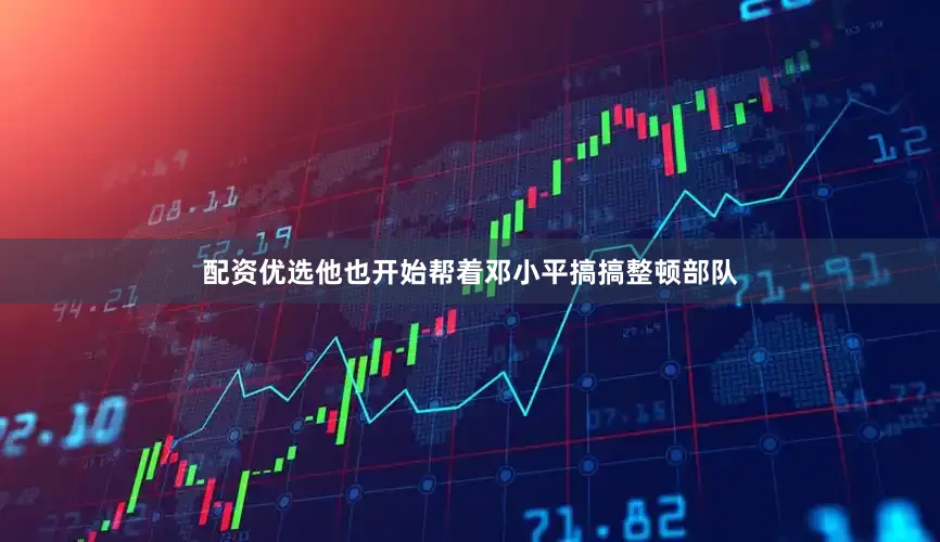 配资优选他也开始帮着邓小平搞搞整顿部队