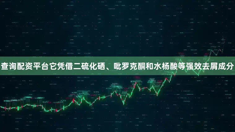 查询配资平台它凭借二硫化硒、吡罗克酮和水杨酸等强效去屑成分