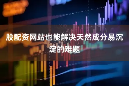 股配资网站也能解决天然成分易沉淀的难题
