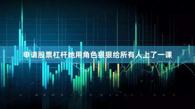 申请股票杠杆她用角色狠狠给所有人上了一课