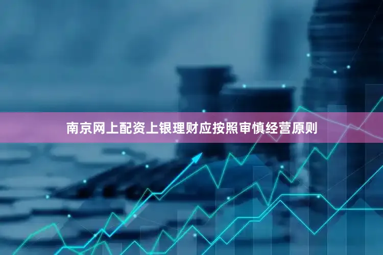 南京网上配资上银理财应按照审慎经营原则