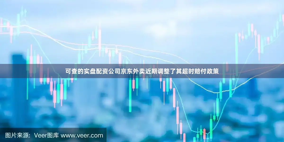 可查的实盘配资公司京东外卖近期调整了其超时赔付政策