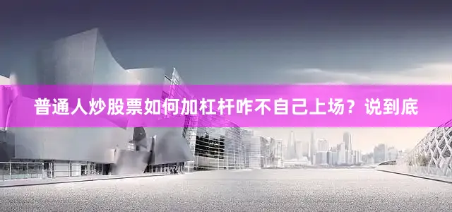 普通人炒股票如何加杠杆咋不自己上场？说到底